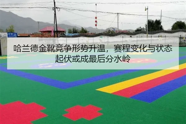哈兰德金靴竞争形势升温，赛程变化与状态起伏或成最后分水岭（manguantiyu）