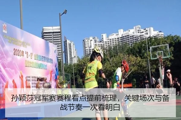 孙颖莎冠军赛赛程看点提前梳理，关键场次与备战节奏一次看明白