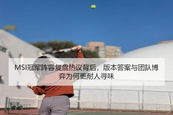 MSI冠军阵容复盘热议背后，版本答案与团队博弈为何更耐人寻味